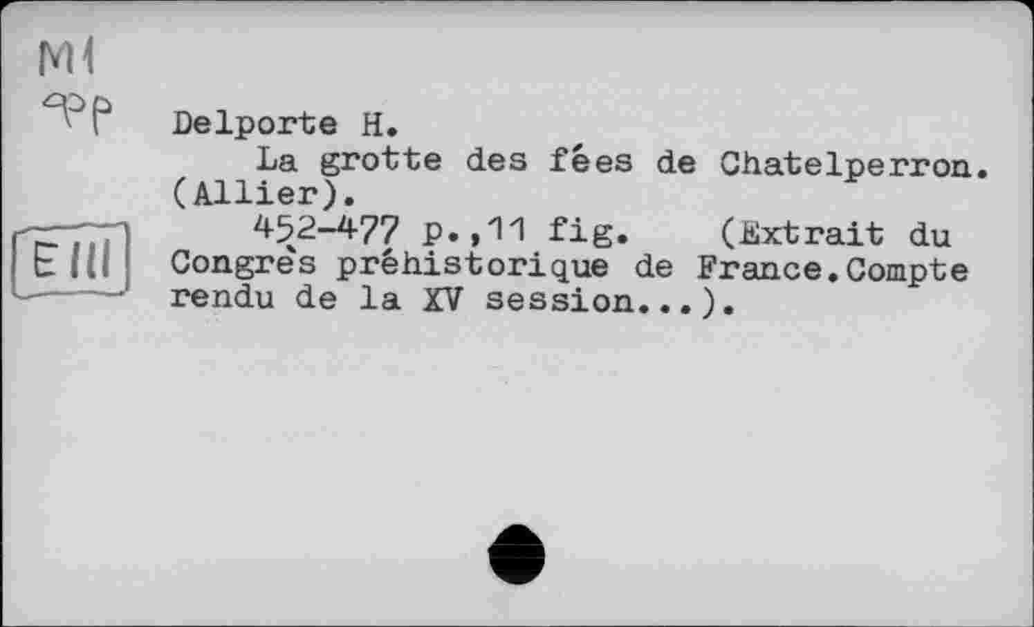 ﻿Ml
5>f>
E id
Delporte H.
La grotte des fées de Chatelperron. (Allier).
452-477 p.,11 fig. (Extrait du Congres préhistorique de France.Compte rendu de la XV session...).